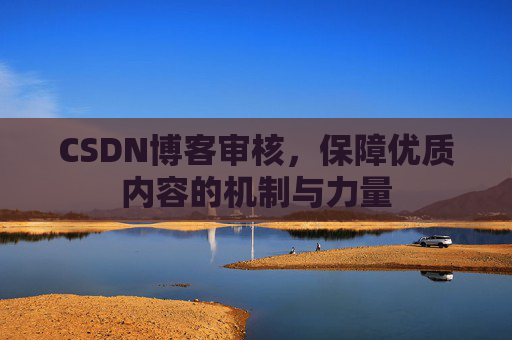 CSDN博客审核,保障优质内容的机制与力量